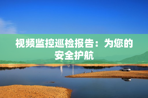 視頻監控巡檢報告：為您的安全護航