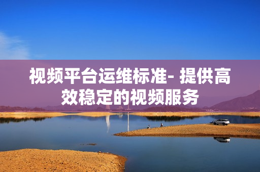 視頻平臺運維標(biāo)準(zhǔn)- 提供高效穩(wěn)定的視頻服務(wù)